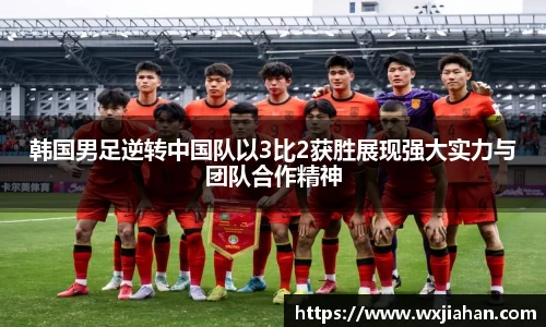 韩国男足逆转中国队以3比2获胜展现强大实力与团队合作精神